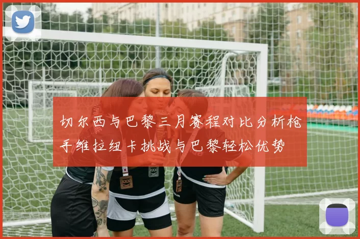 切尔西与巴黎三月赛程对比分析枪手维拉纽卡挑战与巴黎轻松优势