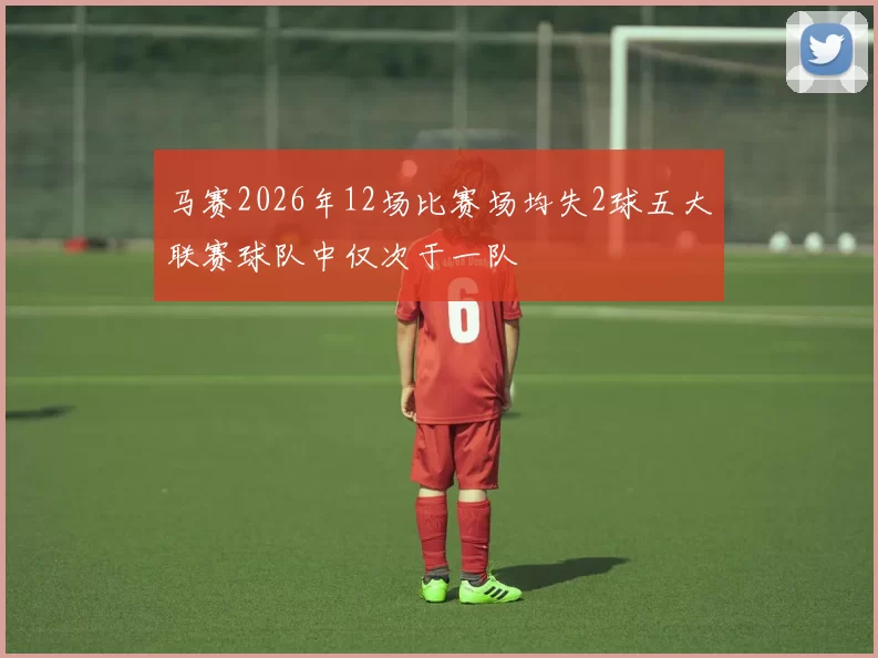 马赛2026年12场比赛场均失2球五大联赛球队中仅次于一队