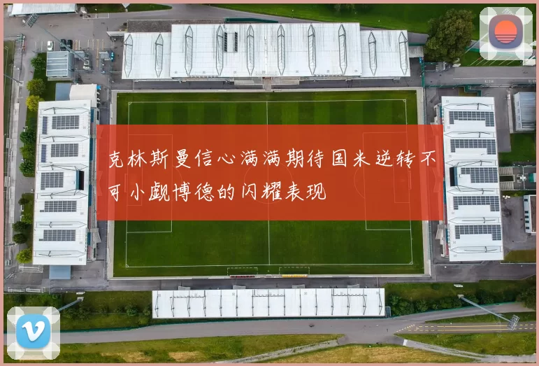 克林斯曼信心满满期待国米逆转不可小觑博德的闪耀表现