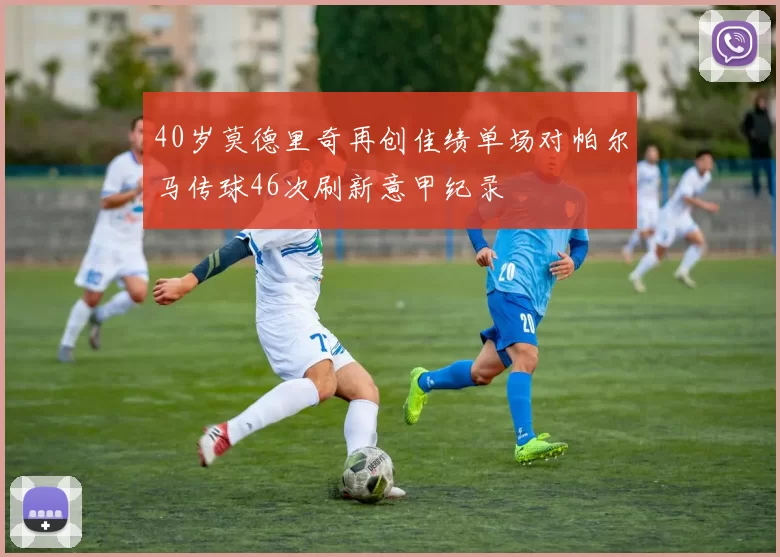 40岁莫德里奇再创佳绩单场对帕尔马传球46次刷新意甲纪录
