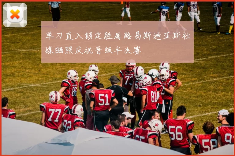 单刀直入锁定胜局路易斯迪亚斯社媒晒照庆祝晋级半决赛