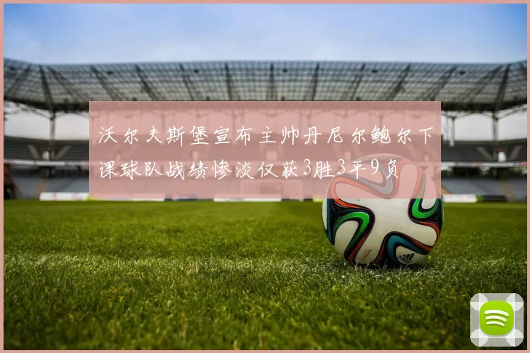 沃尔夫斯堡宣布主帅丹尼尔鲍尔下课球队战绩惨淡仅获3胜3平9负