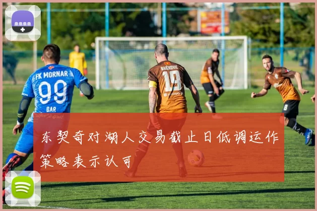 东契奇对湖人交易截止日低调运作策略表示认可