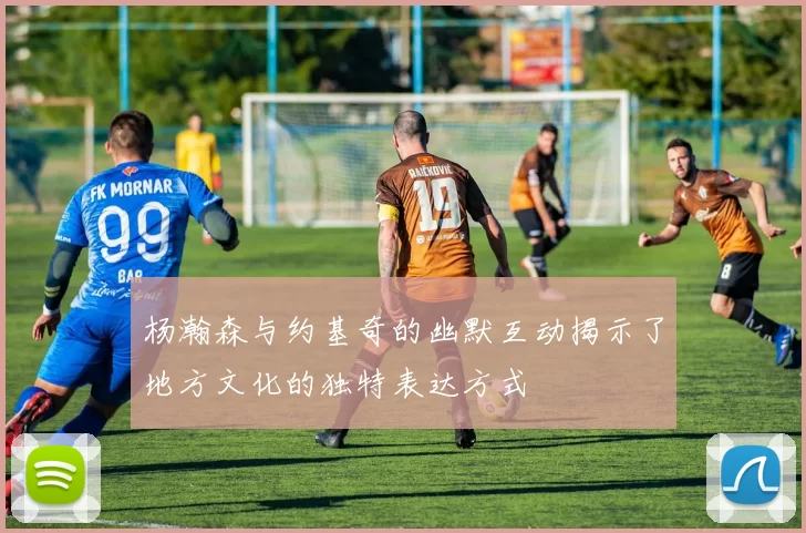 杨瀚森与约基奇的幽默互动揭示了地方文化的独特表达方式