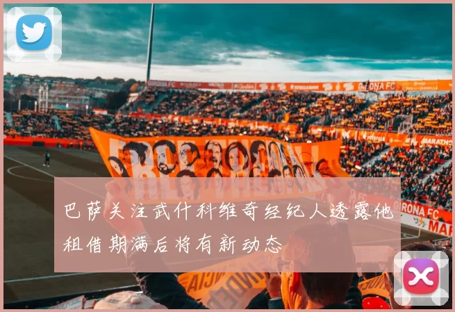巴萨关注武什科维奇经纪人透露他租借期满后将有新动态