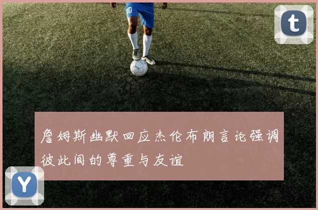 詹姆斯幽默回应杰伦布朗言论强调彼此间的尊重与友谊