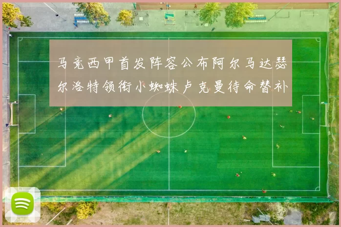 马竞西甲首发阵容公布阿尔马达瑟尔洛特领衔小蜘蛛卢克曼待命替补
