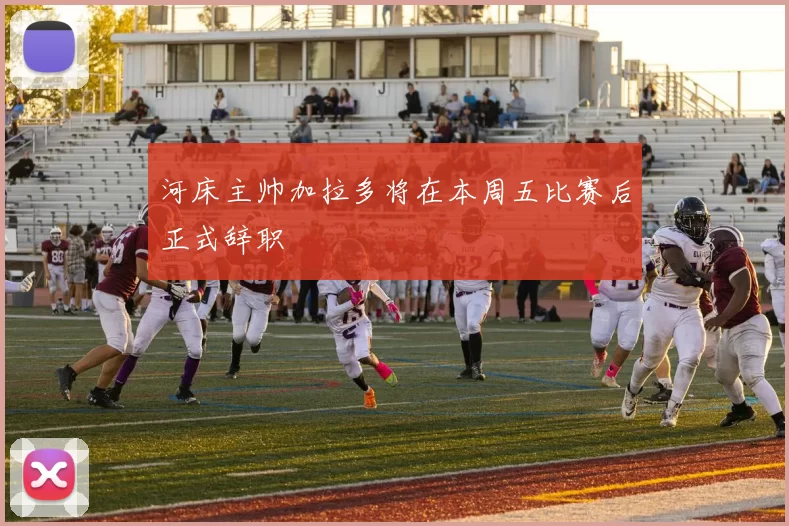 河床主帅加拉多将在本周五比赛后正式辞职