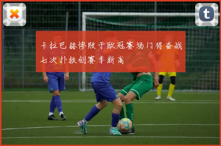 卡拉巴赫惨败于欧冠赛场门将奋战七次扑救创赛季新高