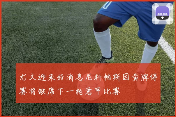 尤文迎来好消息尼科帕斯因黄牌停赛将缺席下一轮意甲比赛
