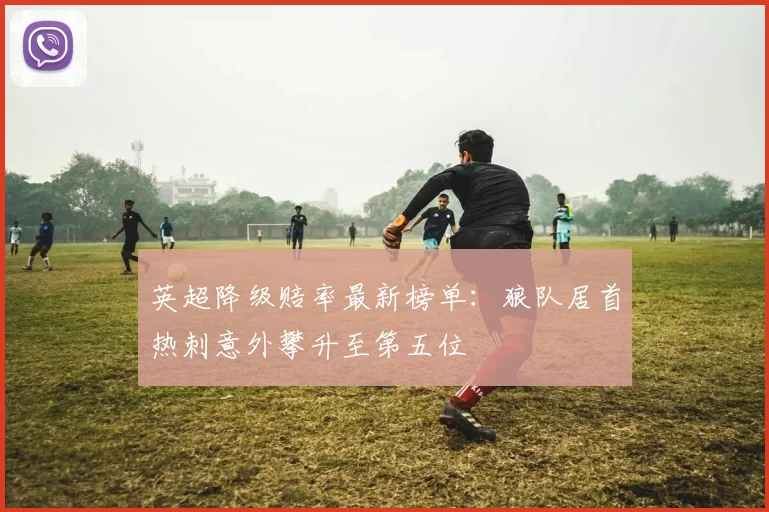 英超降级赔率最新榜单：狼队居首热刺意外攀升至第五位