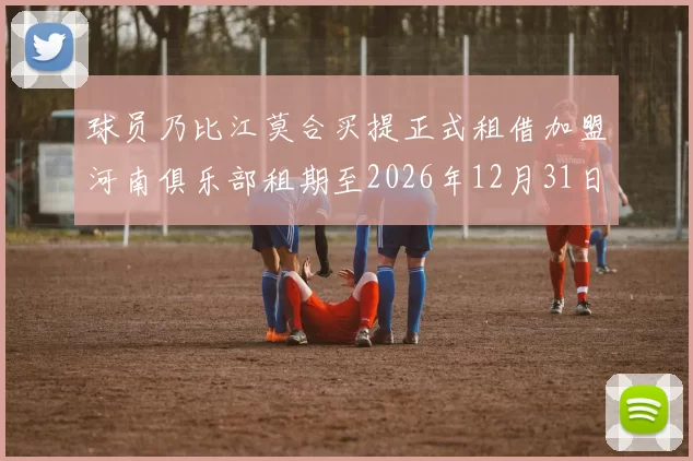 球员乃比江莫合买提正式租借加盟河南俱乐部租期至2026年12月31日