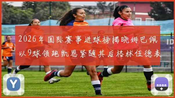 2026年国际赛事进球榜揭晓姆巴佩以9球领跑凯恩紧随其后格林伍德表现出色