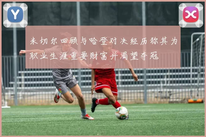 米切尔回顾与哈登对决经历称其为职业生涯重要财富并渴望夺冠
