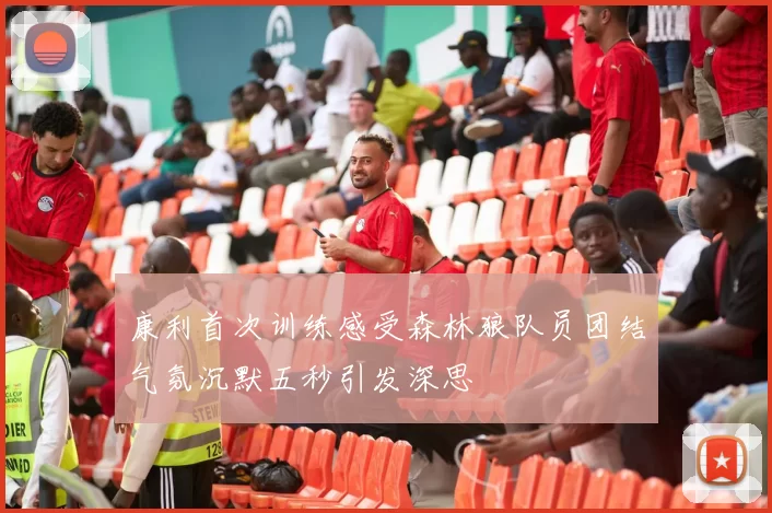 康利首次训练感受森林狼队员团结气氛沉默五秒引发深思