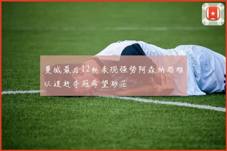 曼城最后12轮表现强势阿森纳恐难以追赶夺冠希望渺茫