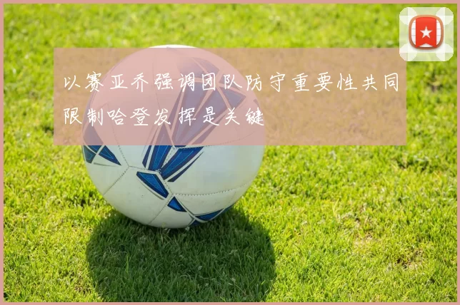 以赛亚乔强调团队防守重要性共同限制哈登发挥是关键