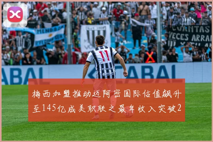 梅西加盟推动迈阿密国际估值飙升至145亿成美职联之最年收入突破2亿美元