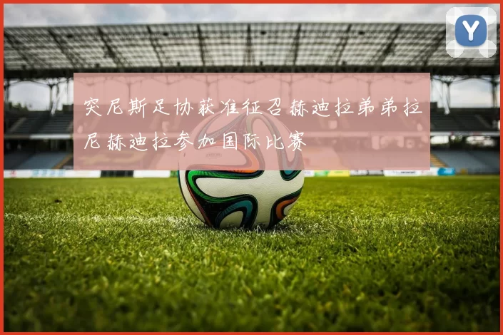 突尼斯足协获准征召赫迪拉弟弟拉尼赫迪拉参加国际比赛