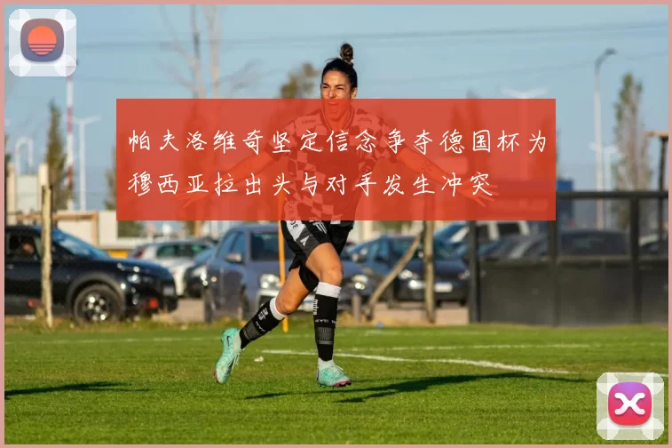 帕夫洛维奇坚定信念争夺德国杯为穆西亚拉出头与对手发生冲突