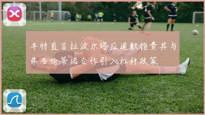 丰特直言拉波尔塔应道歉指责其与弗洛伦蒂诺合作引入杠杆政策