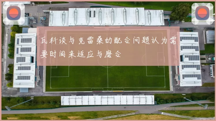 瓦科谈与克雷桑的配合问题认为需要时间来适应与磨合