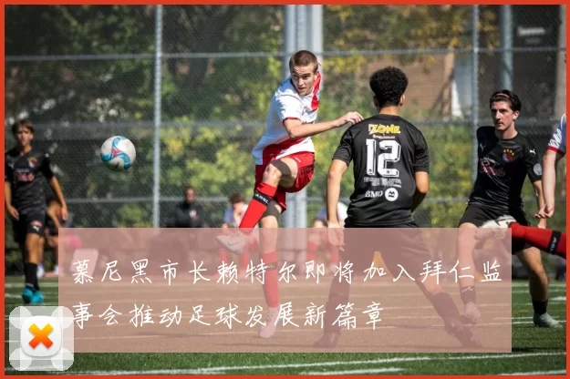 慕尼黑市长赖特尔即将加入拜仁监事会推动足球发展新篇章