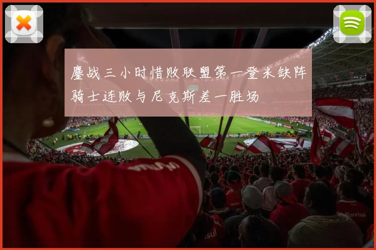 鏖战三小时惜败联盟第一登米缺阵骑士连败与尼克斯差一胜场