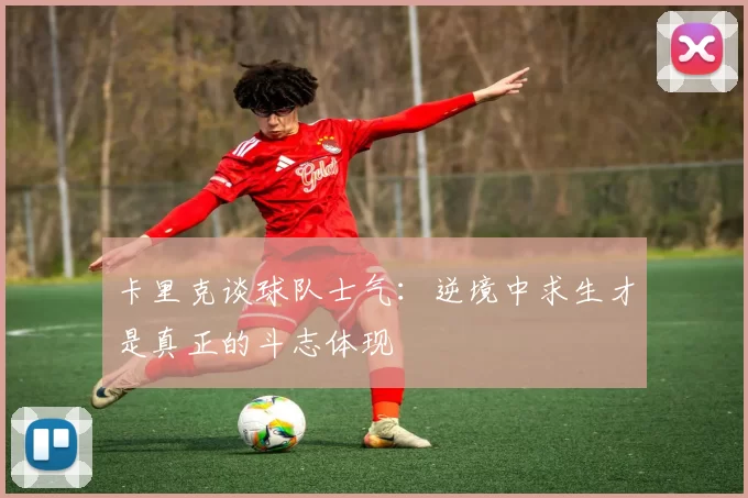 卡里克谈球队士气：逆境中求生才是真正的斗志体现