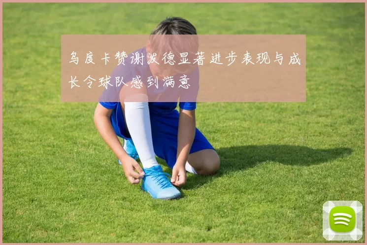 乌度卡赞谢泼德显著进步表现与成长令球队感到满意