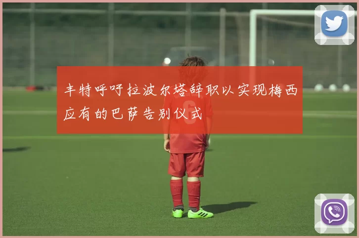 丰特呼吁拉波尔塔辞职以实现梅西应有的巴萨告别仪式