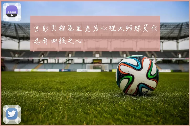 金彭贝称恩里克为心理大师球员们总有回报之心