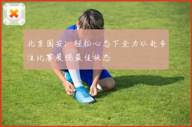 北京国安：轻松心态下全力以赴专注比赛展现最佳状态